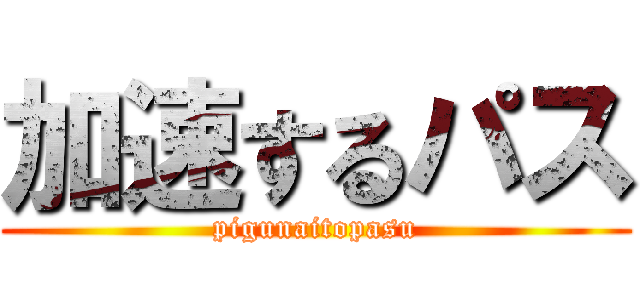 加速するパス (pigunaitopasu)