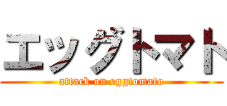エッグトマト (attack on eggtomato)