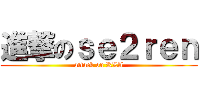進撃のｓｅ２ｒｅｎ (attack on RLA)