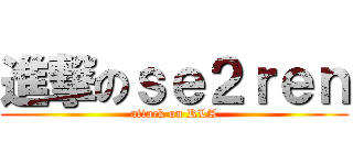 進撃のｓｅ２ｒｅｎ (attack on RLA)