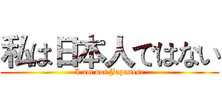 私は日本人ではない (I am not Japanese)