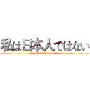 私は日本人ではない (I am not Japanese)