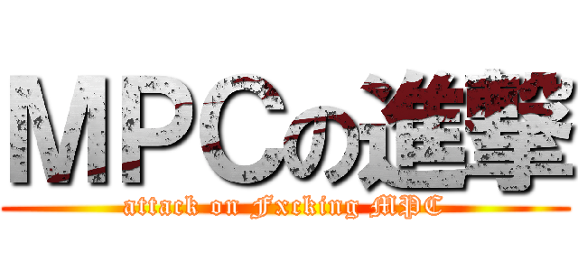 ＭＰＣの進撃 (attack on Fxcking MPC)