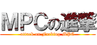ＭＰＣの進撃 (attack on Fxcking MPC)