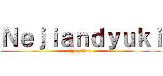 Ｎｅｊｉａｎｄｙｕｋｉ (hyagafam)