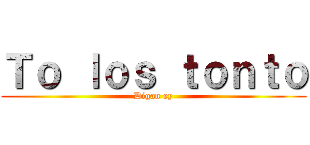 Ｔｏ ｌｏｓ ｔｏｎｔｏ (Digan ey)