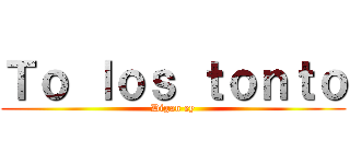 Ｔｏ ｌｏｓ ｔｏｎｔｏ (Digan ey)