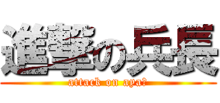 進撃の兵長 (attack on aya☆)