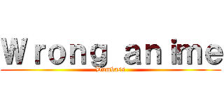 Ｗｒｏｎｇ ａｎｉｍｅ (Dumbass)