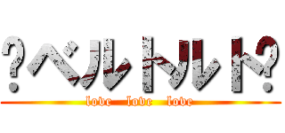 ♡ベルトルト♡ (love   love   love)