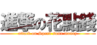 進撃の花點錢 (attack on Spend some money)