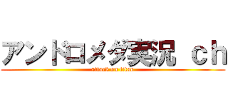 アンドロメダ実況 ｃｈ (attack on titan)