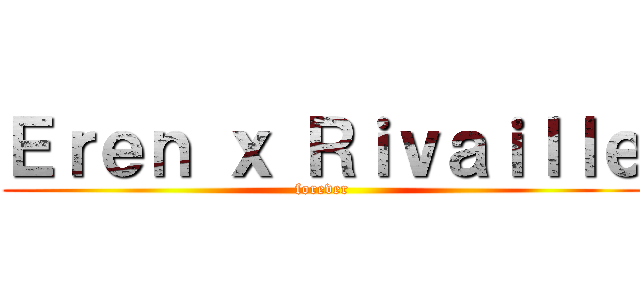 Ｅｒｅｎ ｘ Ｒｉｖａｉｌｌｅ (forever)