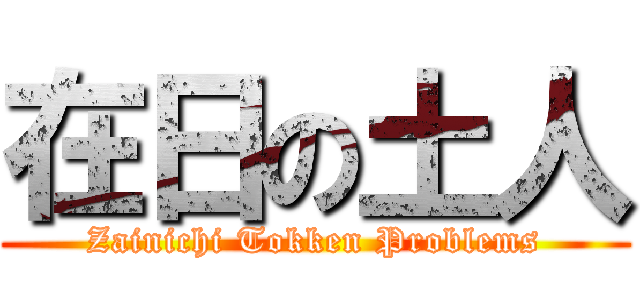 在日の土人 (Zainichi Tokken Problems)