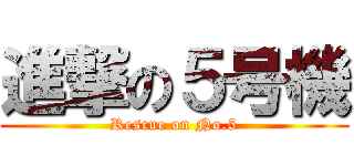 進撃の５号機 (Rescue on No.5)