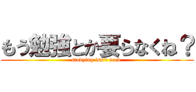もう勉強とか要らなくね？ (studying isn't need.)