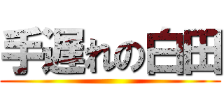 手遅れの白田 ()