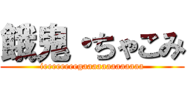 餓鬼・ちゃこみ (ieeeeeeeegaaaaaaaaaaaaa)