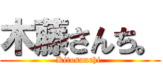 木藤さんち。 (Kitosanchi.)
