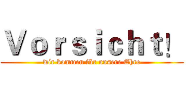Ｖｏｒｓｉｃｈｔ！ (wir kommen für unsere Ehre)