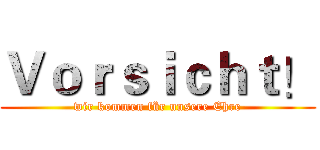 Ｖｏｒｓｉｃｈｔ！ (wir kommen für unsere Ehre)