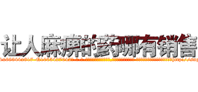 让人麻痹的药哪有销售 (让人麻痹的药哪有销售【电-话151x68344x817-Q1065427042元-吉-药-业】我们做的是长期生意,靠的是老客户长期支持 让人麻痹的药哪有销售在发表了一篇http://sngk.net/naXgIp

参考消息网我们做的是长期生意,靠的是老客户长期支持也许我们早该意识到，就连鲍勃·霍斯金斯（金球奖戏剧类电影男主角 
)