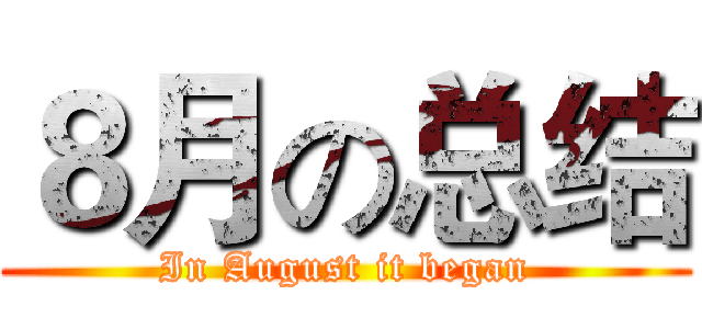 ８月の总结 (In August it began)