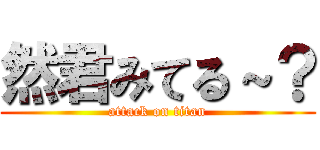 然君みてる～？ (attack on titan)