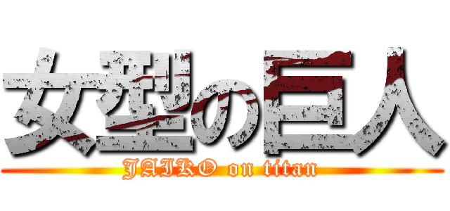 女型の巨人 (JAIKO on titan)