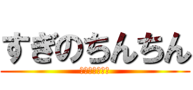 すぎのちんちん (おちんちんちん)