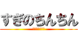すぎのちんちん (おちんちんちん)