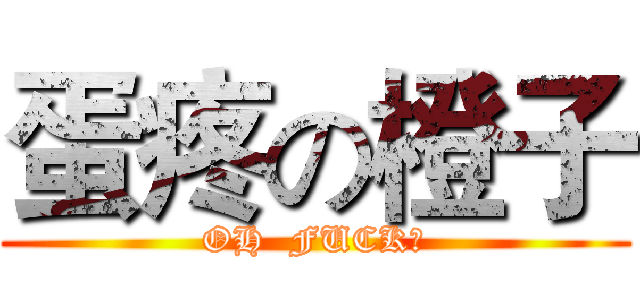 蛋疼の橙子 (OH  FUCK！)
