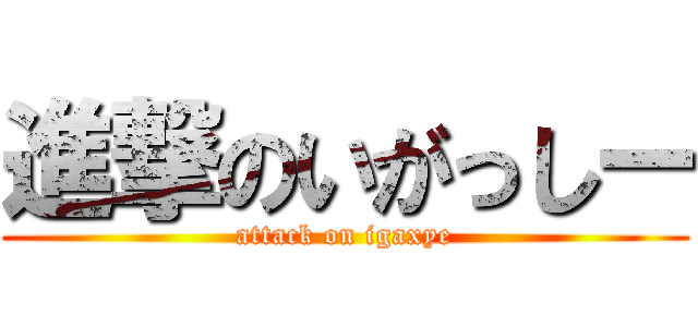 進撃のいがっしー (attack on igaxye)