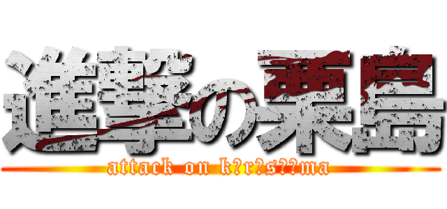 進撃の栗島 (attack on kｕrｉsｈｉma)