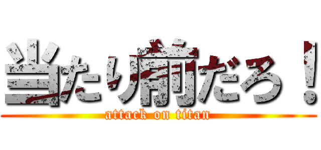 当たり前だろ！ (attack on titan)