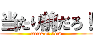 当たり前だろ！ (attack on titan)