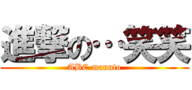 進撃の…笑笑 (ABC mannto)
