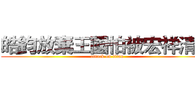 皓鈞放棄王國怕被宏祥清零 (attack on titan)