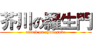 芥川の羅生門 (attack on ryunosuke)