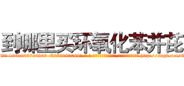 到哪里买环氧化苯并芘 (到哪里买环氧化苯并芘【电-186x2687x6963-Q278180069元-吉-药-业】我们做的是长期生意,靠的是老客户长期支持 http://sngk.net/Gc517P
)
