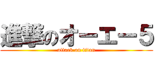 進撃のオーエー５ (attack on titan)