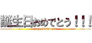 誕生日おめでとう！！！ (happy birthday!!!)