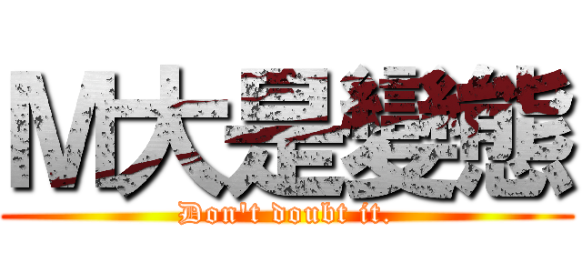 Ｍ大是變態 (Don\'t doubt it.)