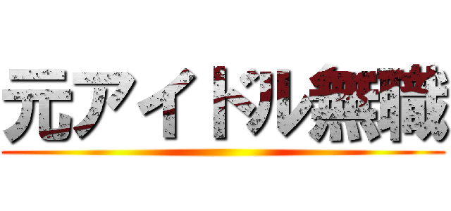 元アイドル無職 ()