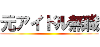 元アイドル無職 ()