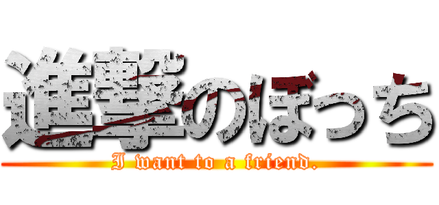 進撃のぼっち (I want to a friend.)