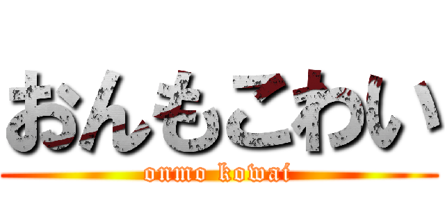 おんもこわい (onmo kowai)