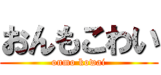 おんもこわい (onmo kowai)