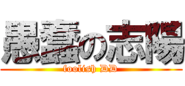 愚蠢の志陽 (foolish DD)