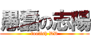 愚蠢の志陽 (foolish DD)